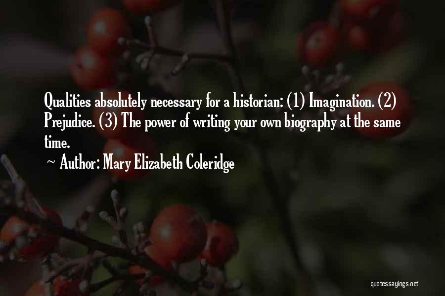 Mary Elizabeth Coleridge Quotes: Qualities Absolutely Necessary For A Historian: (1) Imagination. (2) Prejudice. (3) The Power Of Writing Your Own Biography At The