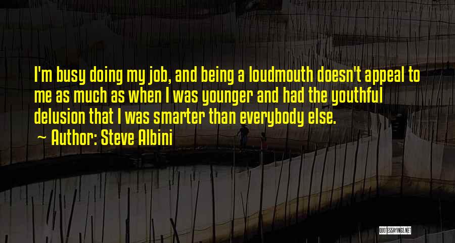 Steve Albini Quotes: I'm Busy Doing My Job, And Being A Loudmouth Doesn't Appeal To Me As Much As When I Was Younger