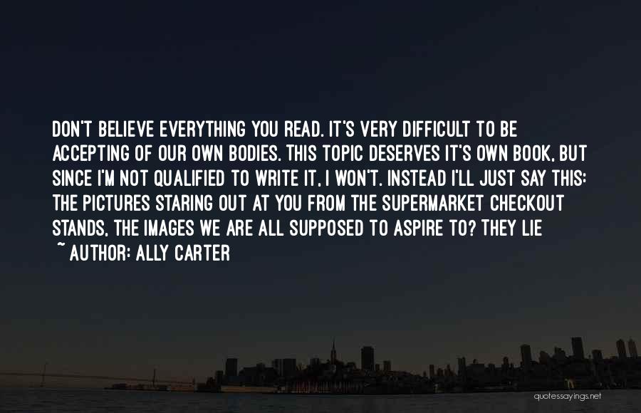 Ally Carter Quotes: Don't Believe Everything You Read. It's Very Difficult To Be Accepting Of Our Own Bodies. This Topic Deserves It's Own