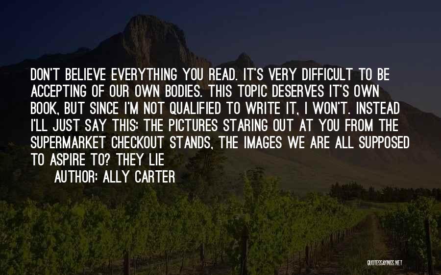 Ally Carter Quotes: Don't Believe Everything You Read. It's Very Difficult To Be Accepting Of Our Own Bodies. This Topic Deserves It's Own