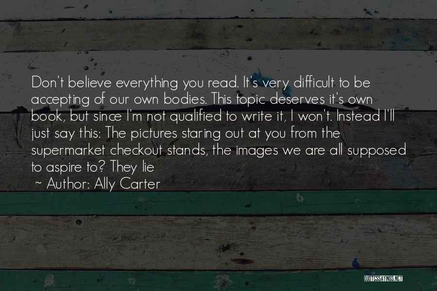 Ally Carter Quotes: Don't Believe Everything You Read. It's Very Difficult To Be Accepting Of Our Own Bodies. This Topic Deserves It's Own