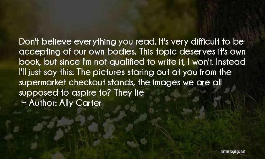 Ally Carter Quotes: Don't Believe Everything You Read. It's Very Difficult To Be Accepting Of Our Own Bodies. This Topic Deserves It's Own