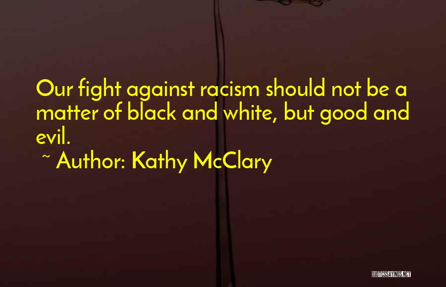 Kathy McClary Quotes: Our Fight Against Racism Should Not Be A Matter Of Black And White, But Good And Evil.