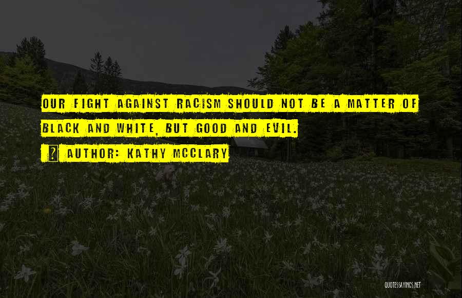 Kathy McClary Quotes: Our Fight Against Racism Should Not Be A Matter Of Black And White, But Good And Evil.