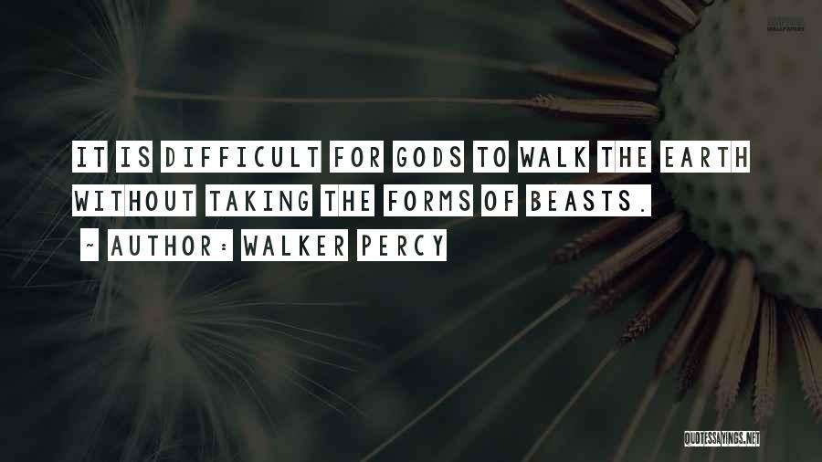 Walker Percy Quotes: It Is Difficult For Gods To Walk The Earth Without Taking The Forms Of Beasts.