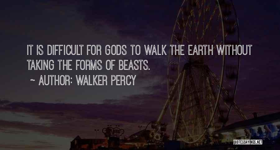 Walker Percy Quotes: It Is Difficult For Gods To Walk The Earth Without Taking The Forms Of Beasts.