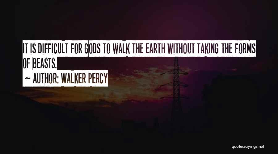 Walker Percy Quotes: It Is Difficult For Gods To Walk The Earth Without Taking The Forms Of Beasts.