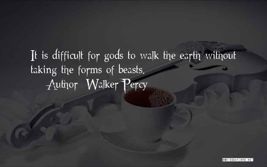 Walker Percy Quotes: It Is Difficult For Gods To Walk The Earth Without Taking The Forms Of Beasts.