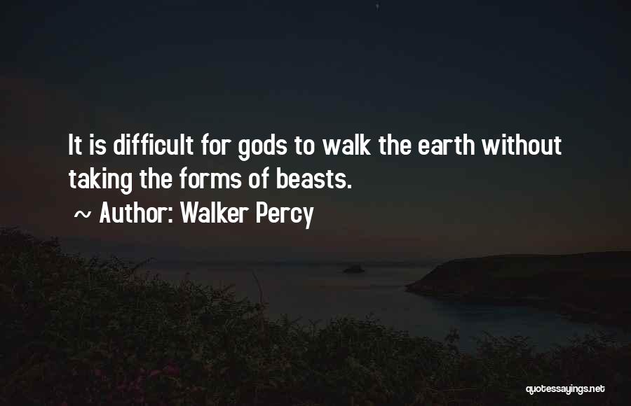 Walker Percy Quotes: It Is Difficult For Gods To Walk The Earth Without Taking The Forms Of Beasts.