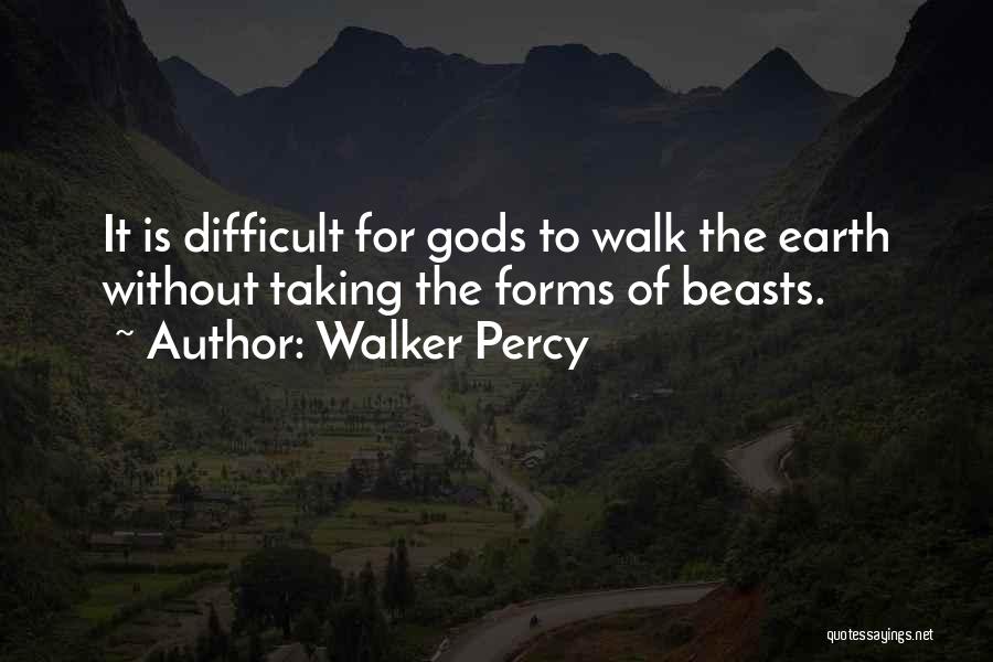 Walker Percy Quotes: It Is Difficult For Gods To Walk The Earth Without Taking The Forms Of Beasts.