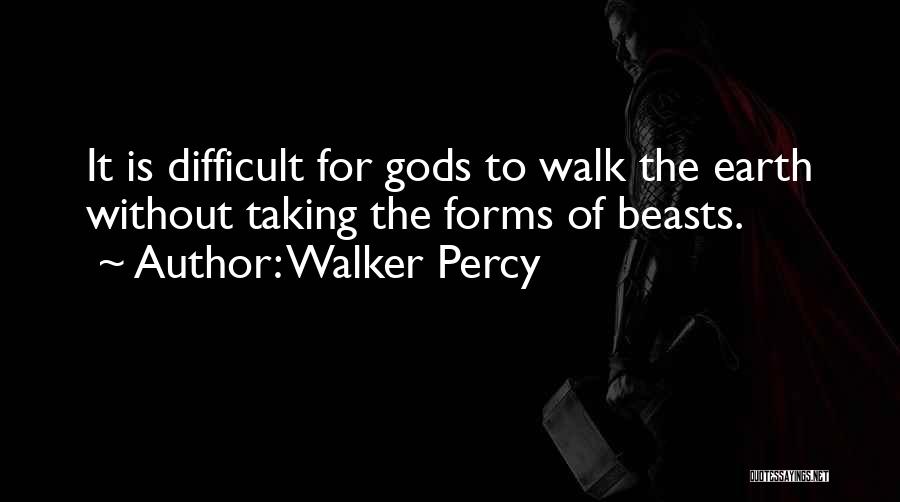 Walker Percy Quotes: It Is Difficult For Gods To Walk The Earth Without Taking The Forms Of Beasts.
