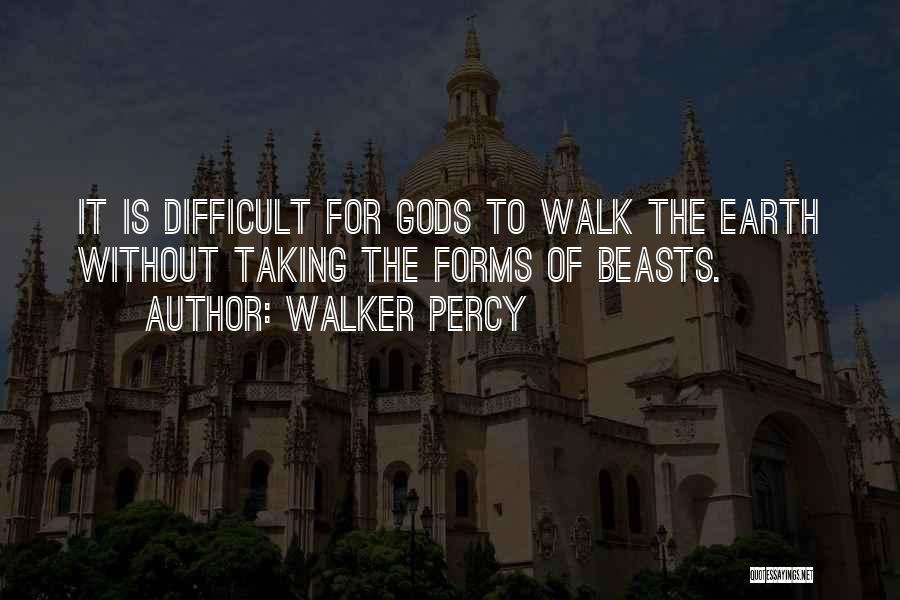 Walker Percy Quotes: It Is Difficult For Gods To Walk The Earth Without Taking The Forms Of Beasts.