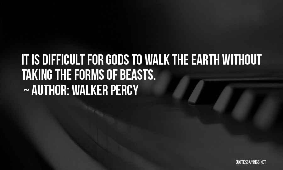 Walker Percy Quotes: It Is Difficult For Gods To Walk The Earth Without Taking The Forms Of Beasts.