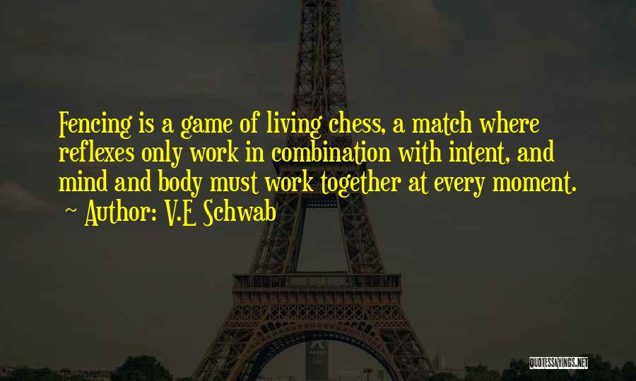 V.E Schwab Quotes: Fencing Is A Game Of Living Chess, A Match Where Reflexes Only Work In Combination With Intent, And Mind And