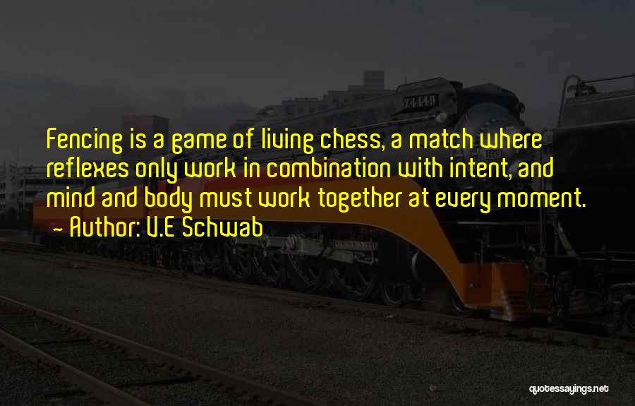 V.E Schwab Quotes: Fencing Is A Game Of Living Chess, A Match Where Reflexes Only Work In Combination With Intent, And Mind And