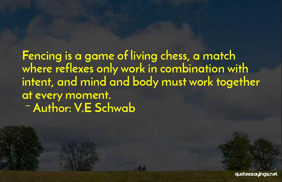 V.E Schwab Quotes: Fencing Is A Game Of Living Chess, A Match Where Reflexes Only Work In Combination With Intent, And Mind And