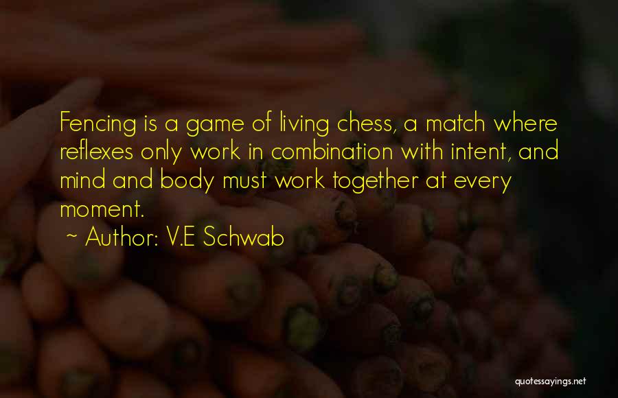 V.E Schwab Quotes: Fencing Is A Game Of Living Chess, A Match Where Reflexes Only Work In Combination With Intent, And Mind And