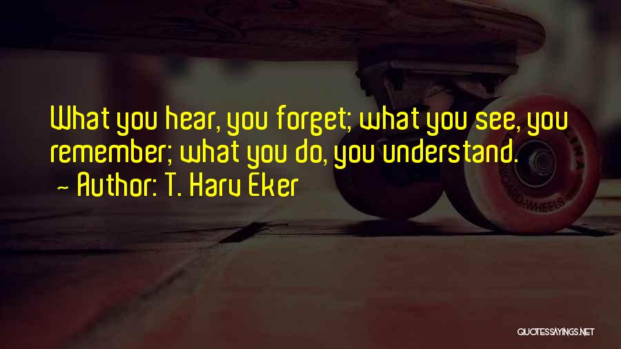T. Harv Eker Quotes: What You Hear, You Forget; What You See, You Remember; What You Do, You Understand.