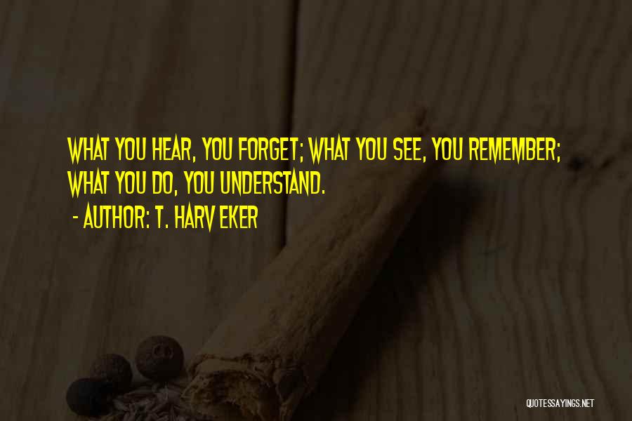 T. Harv Eker Quotes: What You Hear, You Forget; What You See, You Remember; What You Do, You Understand.