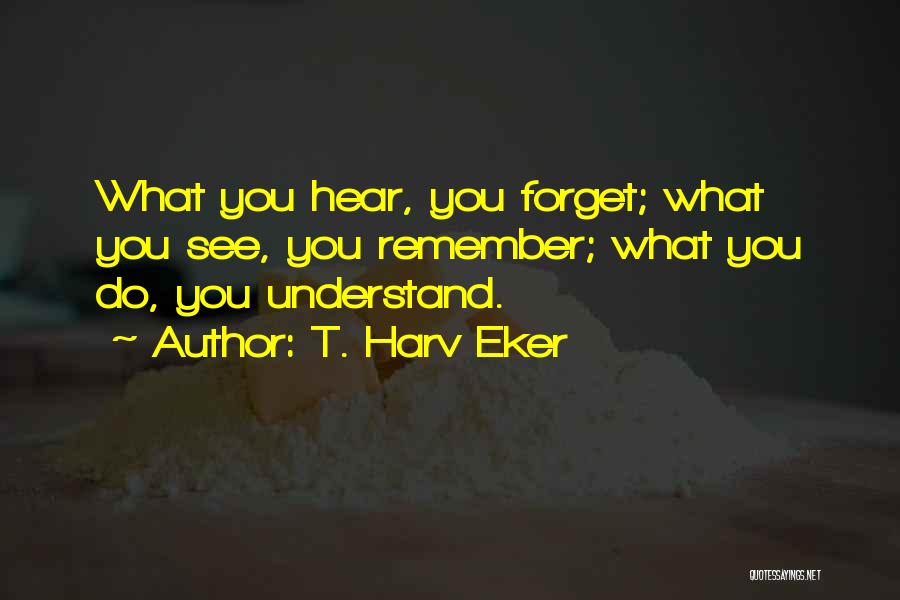T. Harv Eker Quotes: What You Hear, You Forget; What You See, You Remember; What You Do, You Understand.