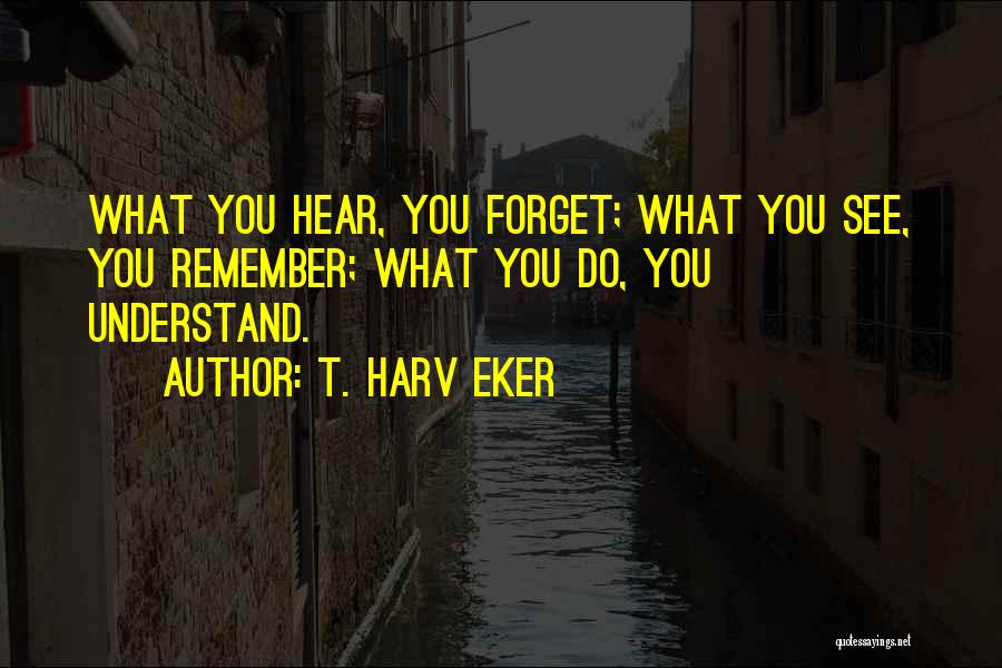 T. Harv Eker Quotes: What You Hear, You Forget; What You See, You Remember; What You Do, You Understand.