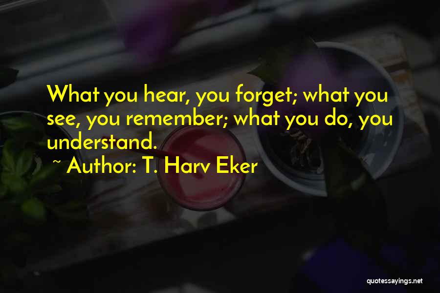 T. Harv Eker Quotes: What You Hear, You Forget; What You See, You Remember; What You Do, You Understand.