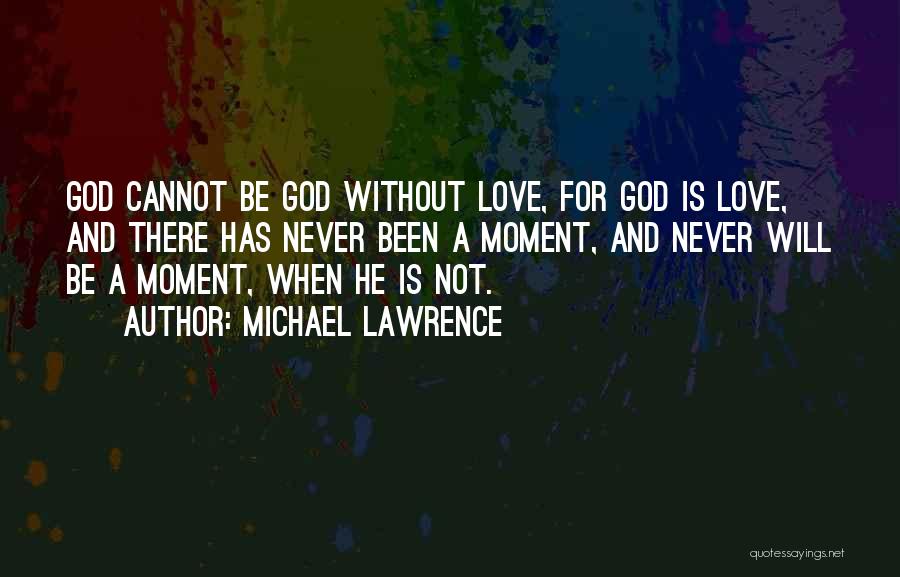 Michael Lawrence Quotes: God Cannot Be God Without Love, For God Is Love, And There Has Never Been A Moment, And Never Will