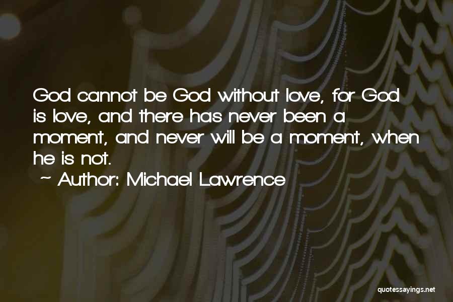 Michael Lawrence Quotes: God Cannot Be God Without Love, For God Is Love, And There Has Never Been A Moment, And Never Will