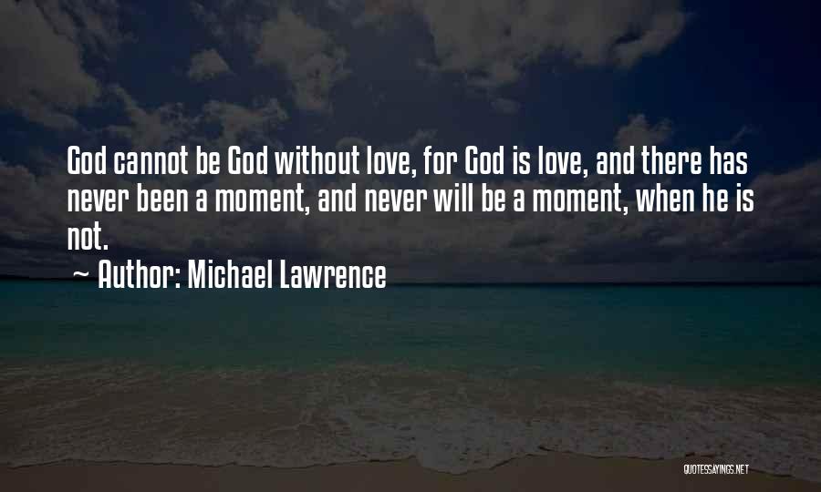 Michael Lawrence Quotes: God Cannot Be God Without Love, For God Is Love, And There Has Never Been A Moment, And Never Will