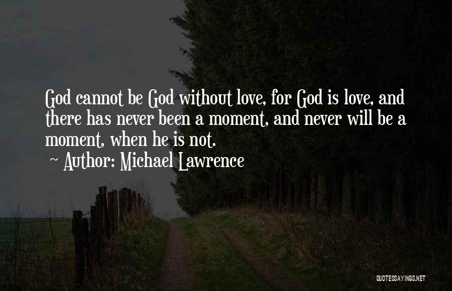 Michael Lawrence Quotes: God Cannot Be God Without Love, For God Is Love, And There Has Never Been A Moment, And Never Will