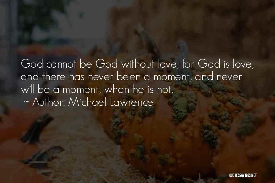 Michael Lawrence Quotes: God Cannot Be God Without Love, For God Is Love, And There Has Never Been A Moment, And Never Will