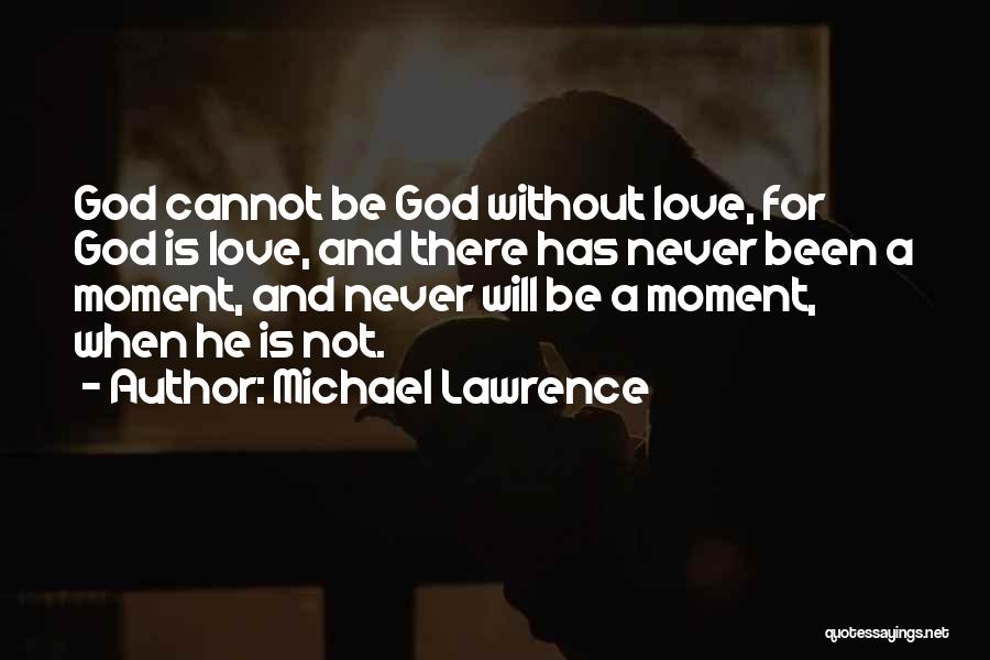 Michael Lawrence Quotes: God Cannot Be God Without Love, For God Is Love, And There Has Never Been A Moment, And Never Will