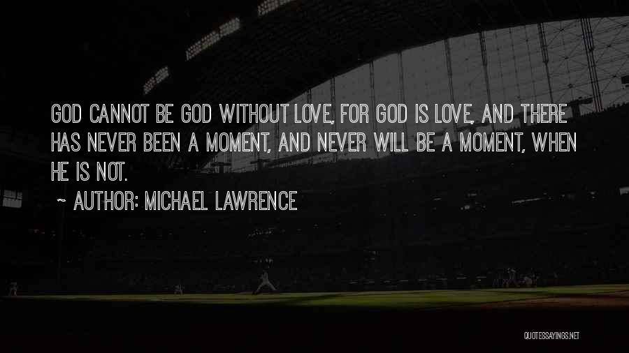 Michael Lawrence Quotes: God Cannot Be God Without Love, For God Is Love, And There Has Never Been A Moment, And Never Will