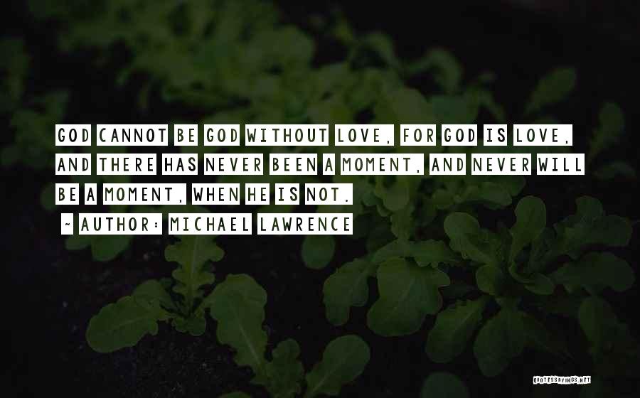 Michael Lawrence Quotes: God Cannot Be God Without Love, For God Is Love, And There Has Never Been A Moment, And Never Will