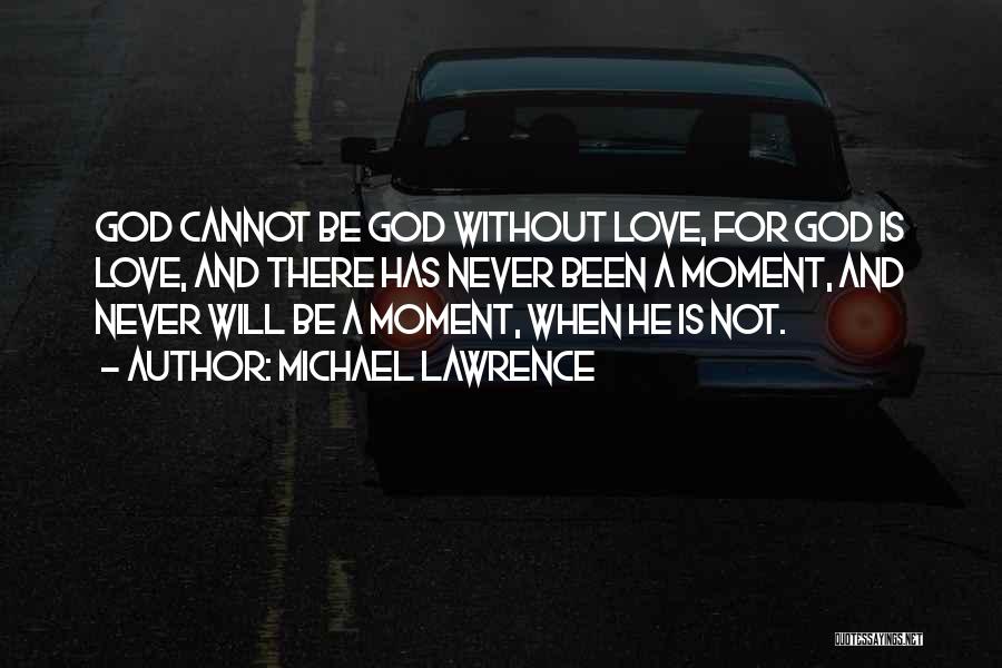 Michael Lawrence Quotes: God Cannot Be God Without Love, For God Is Love, And There Has Never Been A Moment, And Never Will