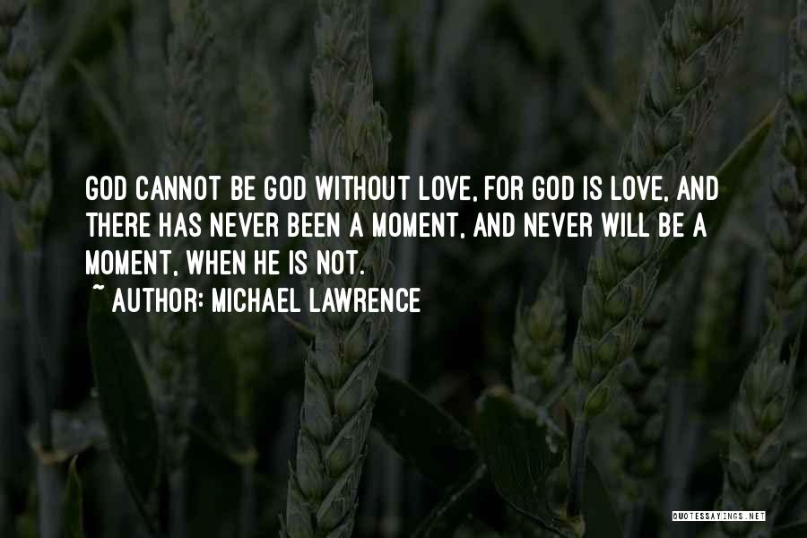 Michael Lawrence Quotes: God Cannot Be God Without Love, For God Is Love, And There Has Never Been A Moment, And Never Will