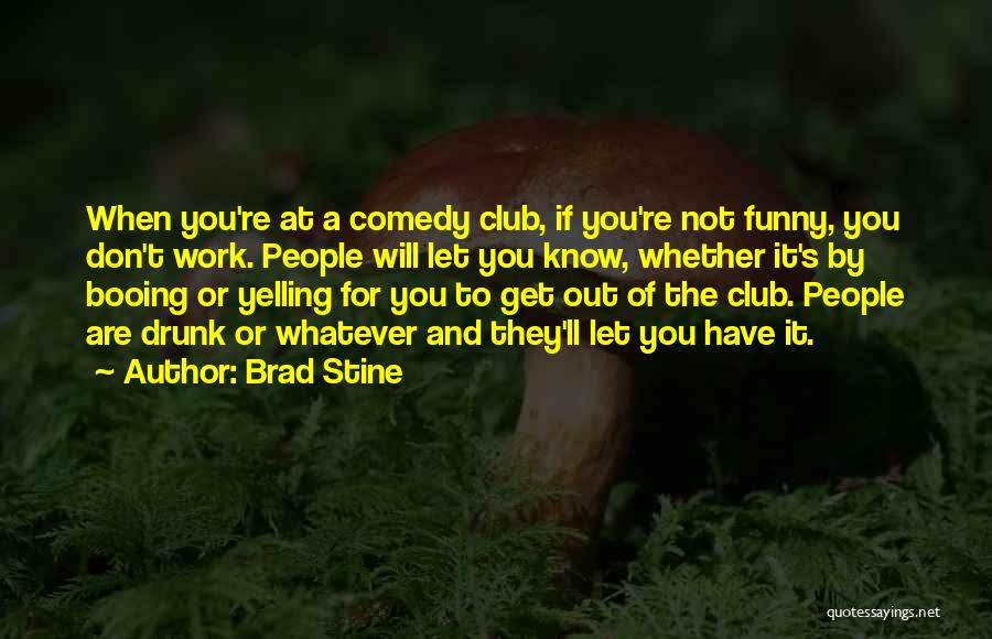 Brad Stine Quotes: When You're At A Comedy Club, If You're Not Funny, You Don't Work. People Will Let You Know, Whether It's