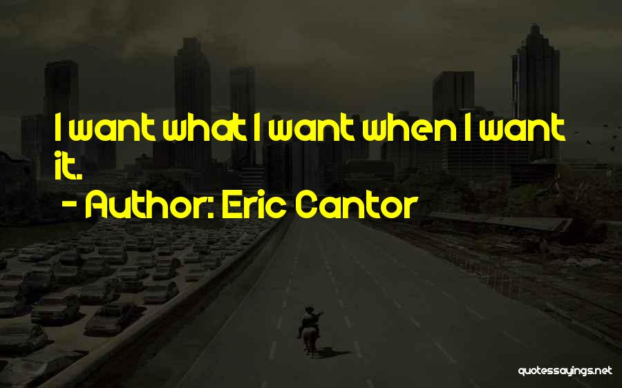 Eric Cantor Quotes: I Want What I Want When I Want It.