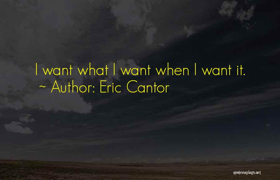 Eric Cantor Quotes: I Want What I Want When I Want It.