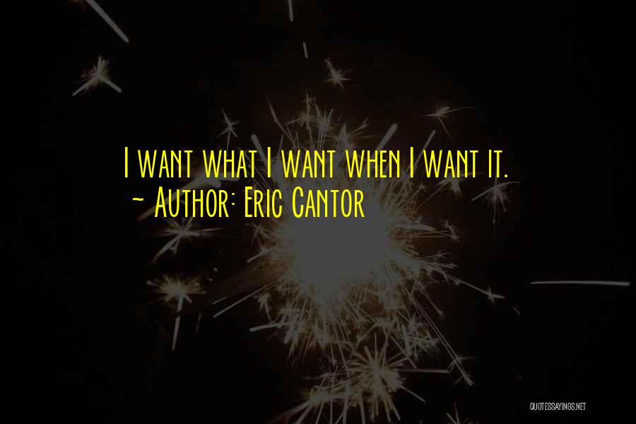 Eric Cantor Quotes: I Want What I Want When I Want It.