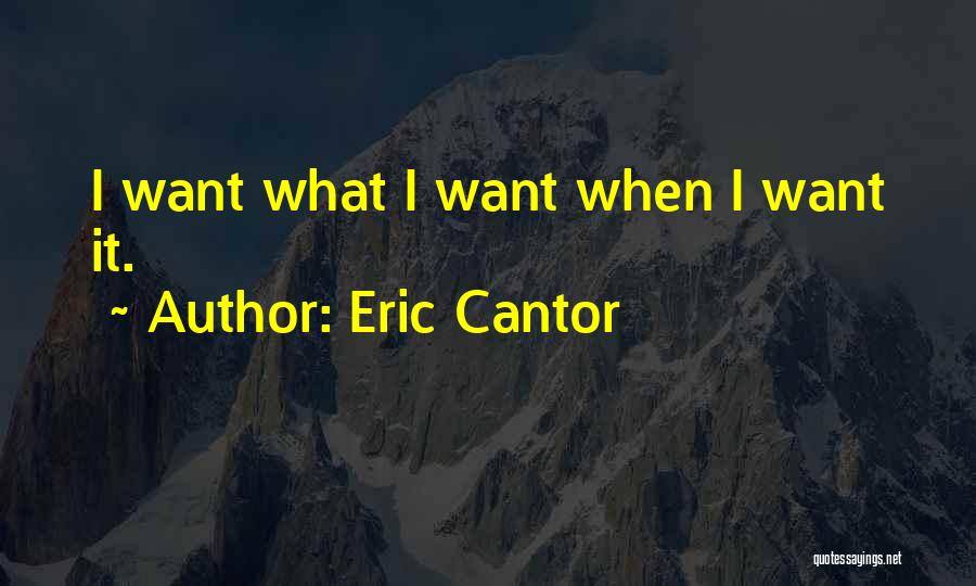 Eric Cantor Quotes: I Want What I Want When I Want It.