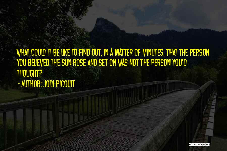 Jodi Picoult Quotes: What Could It Be Like To Find Out, In A Matter Of Minutes, That The Person You Believed The Sun