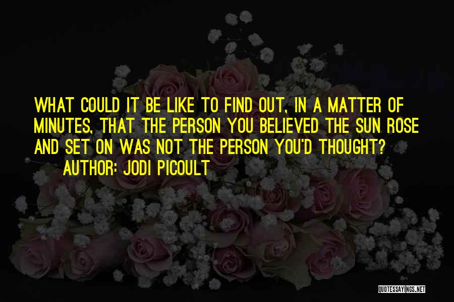 Jodi Picoult Quotes: What Could It Be Like To Find Out, In A Matter Of Minutes, That The Person You Believed The Sun