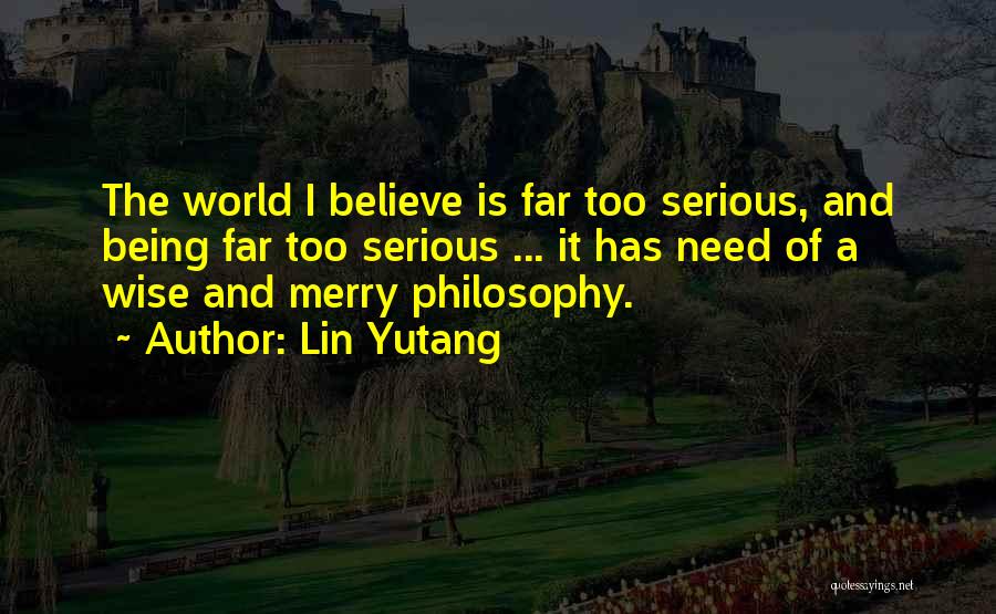 Lin Yutang Quotes: The World I Believe Is Far Too Serious, And Being Far Too Serious ... It Has Need Of A Wise
