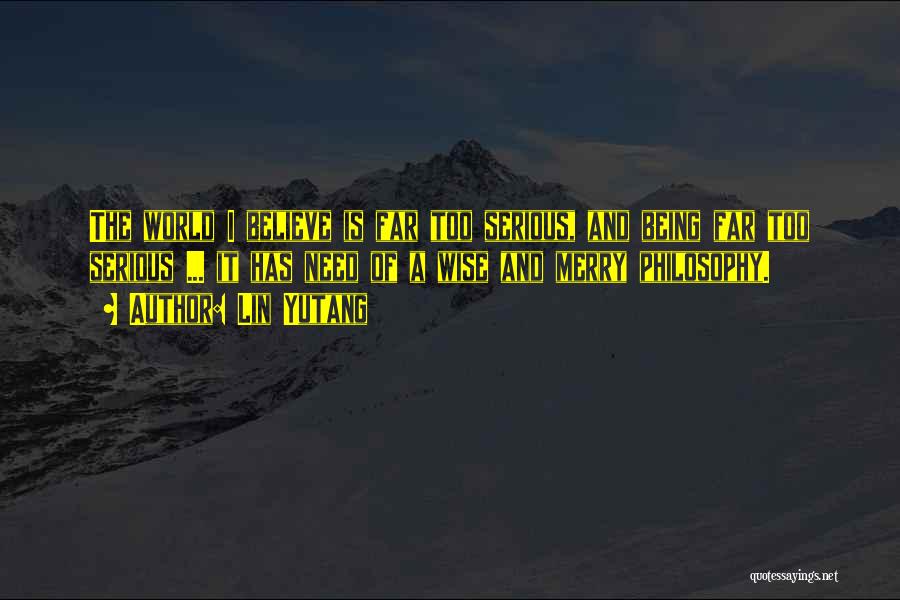 Lin Yutang Quotes: The World I Believe Is Far Too Serious, And Being Far Too Serious ... It Has Need Of A Wise