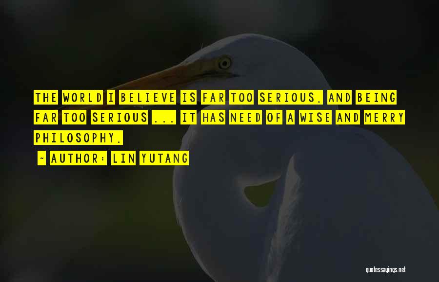 Lin Yutang Quotes: The World I Believe Is Far Too Serious, And Being Far Too Serious ... It Has Need Of A Wise
