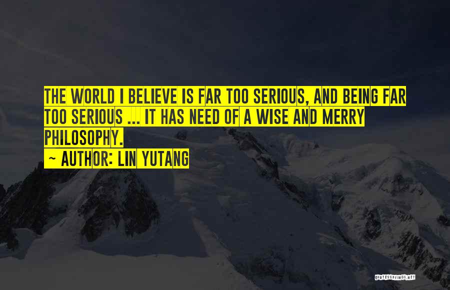 Lin Yutang Quotes: The World I Believe Is Far Too Serious, And Being Far Too Serious ... It Has Need Of A Wise