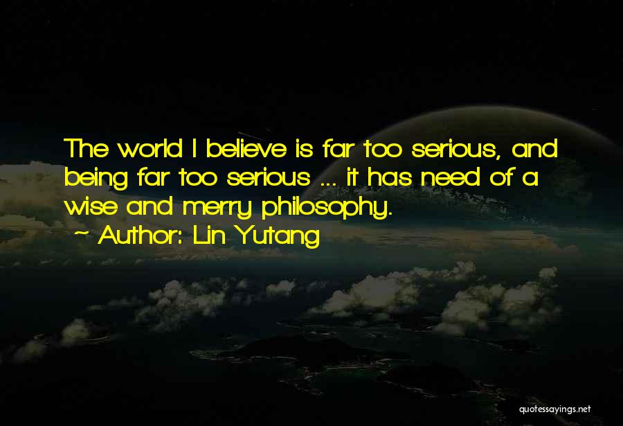 Lin Yutang Quotes: The World I Believe Is Far Too Serious, And Being Far Too Serious ... It Has Need Of A Wise