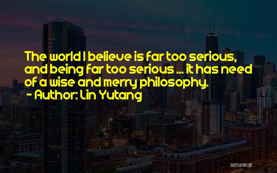 Lin Yutang Quotes: The World I Believe Is Far Too Serious, And Being Far Too Serious ... It Has Need Of A Wise