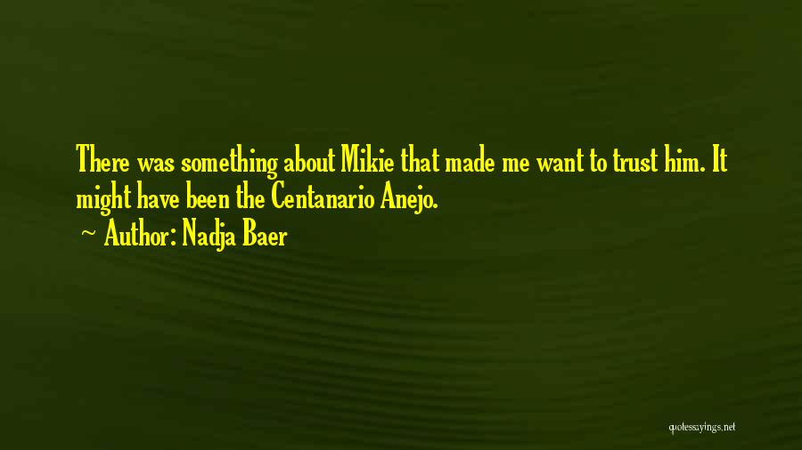 Nadja Baer Quotes: There Was Something About Mikie That Made Me Want To Trust Him. It Might Have Been The Centanario Anejo.